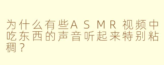 为什么有些ASMR视频中吃东西的声音听起来特别粘稠？