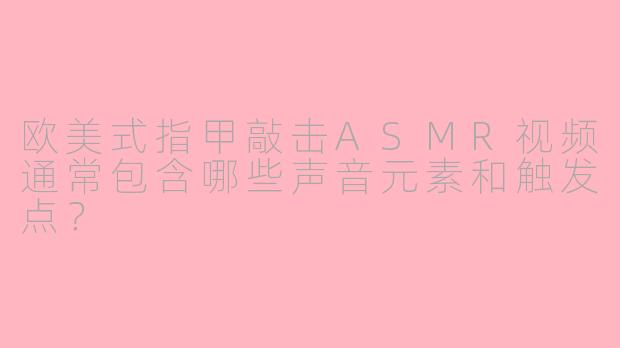 欧美式指甲敲击ASMR视频通常包含哪些声音元素和触发点？