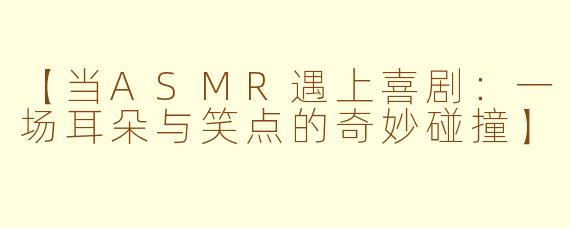 【当ASMR遇上喜剧:一场耳朵与笑点的奇妙碰撞】