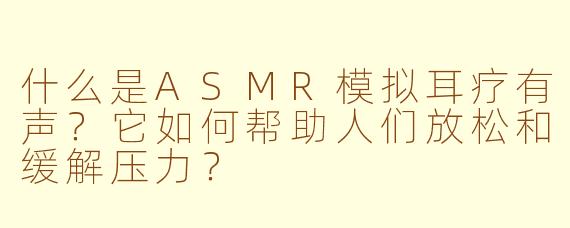 什么是ASMR模拟耳疗有声？它如何帮助人们放松和缓解压力？