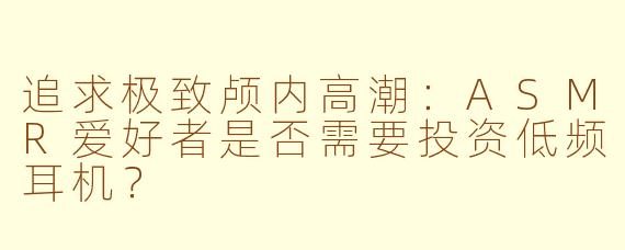 追求极致颅内高潮：ASMR爱好者是否需要投资低频耳机？