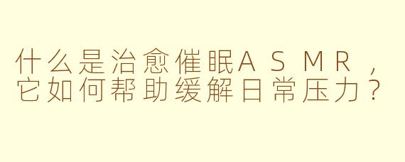 什么是治愈催眠ASMR,它如何帮助缓解日常压力?