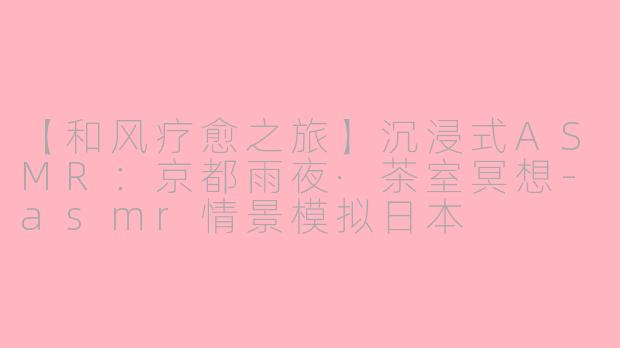 【和风疗愈之旅】沉浸式ASMR：京都雨夜·茶室冥想