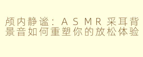 颅内静谧：ASMR采耳背景音如何重塑你的放松体验