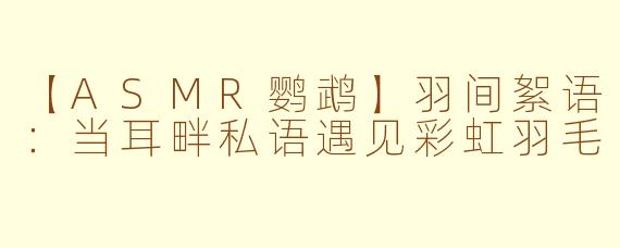 【ASMR鹦鹉】羽间絮语：当耳畔私语遇见彩虹羽毛
