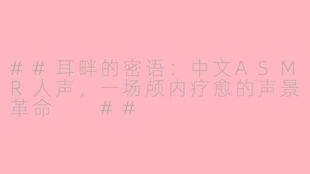 ##耳畔的密语：中文ASMR人声，一场颅内疗愈的声景革命

##