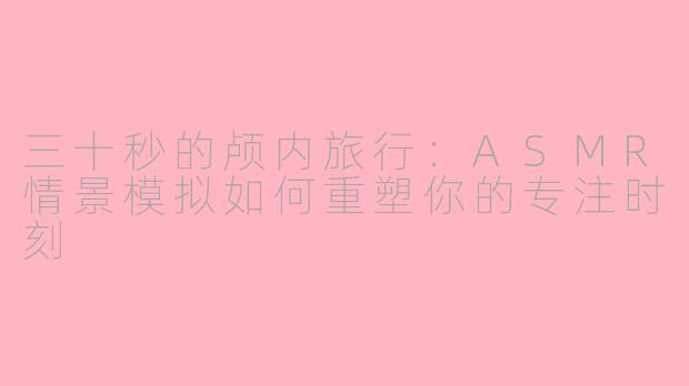 三十秒的颅内旅行:ASMR情景模拟如何重塑你的专注时刻