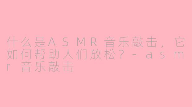 什么是ASMR音乐敲击，它如何帮助人们放松？-asmr音乐敲击