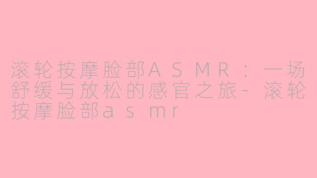 滚轮按摩脸部ASMR：一场舒缓与放松的感官之旅