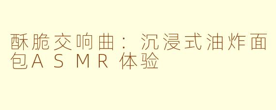 酥脆交响曲：沉浸式油炸面包ASMR体验