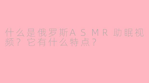什么是俄罗斯ASMR助眠视频?它有什么特点?