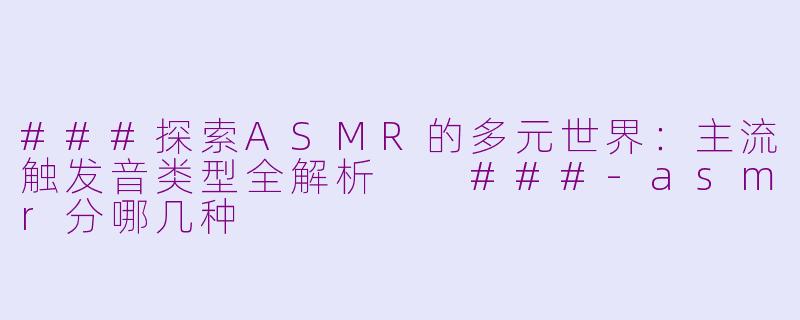 ###探索ASMR的多元世界：主流触发音类型全解析

###-asmr分哪几种