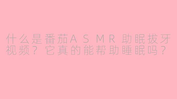 什么是番茄ASMR助眠拔牙视频？它真的能帮助睡眠吗？