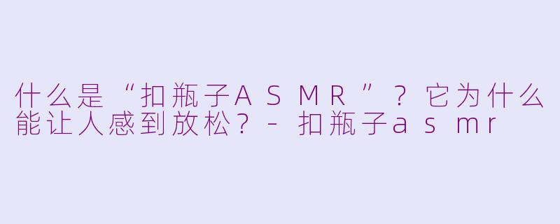 什么是“扣瓶子ASMR”？它为什么能让人感到放松？