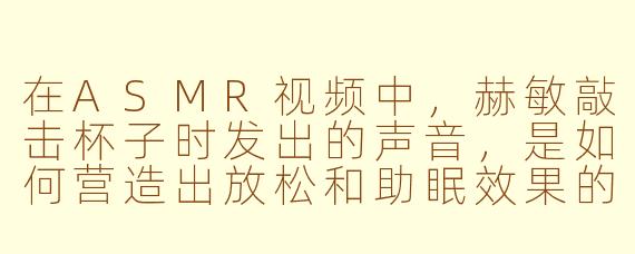 在ASMR视频中，赫敏敲击杯子时发出的声音，是如何营造出放松和助眠效果的？