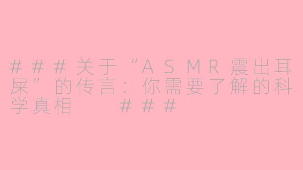 ###关于“ASMR震出耳屎”的传言：你需要了解的科学真相

###