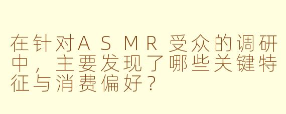 在针对ASMR受众的调研中，主要发现了哪些关键特征与消费偏好？