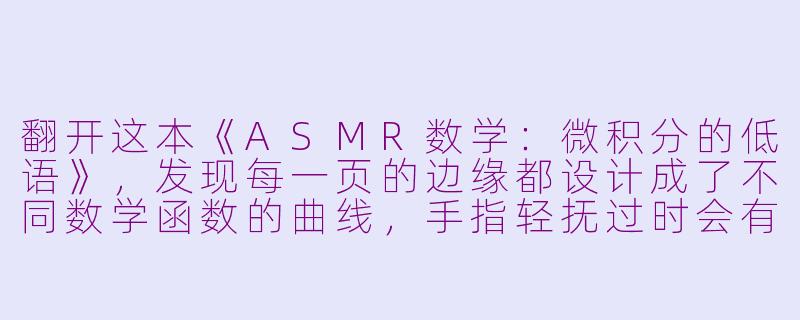 翻开这本《ASMR数学：微积分的低语》，发现每一页的边缘都设计成了不同数学函数的曲线，手指轻抚过时会有细微的沙沙声。请问这本书在讲解“极限”概念时，是如何通过多感官设计来帮助读者直观理解“无限逼近”这一抽象过程的？-asmr数学书
