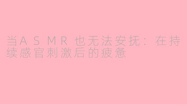 当ASMR也无法安抚：在持续感官刺激后的疲惫