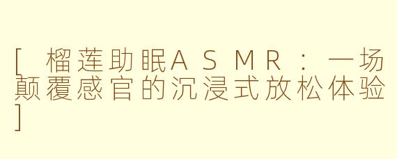 [榴莲助眠ASMR：一场颠覆感官的沉浸式放松体验]