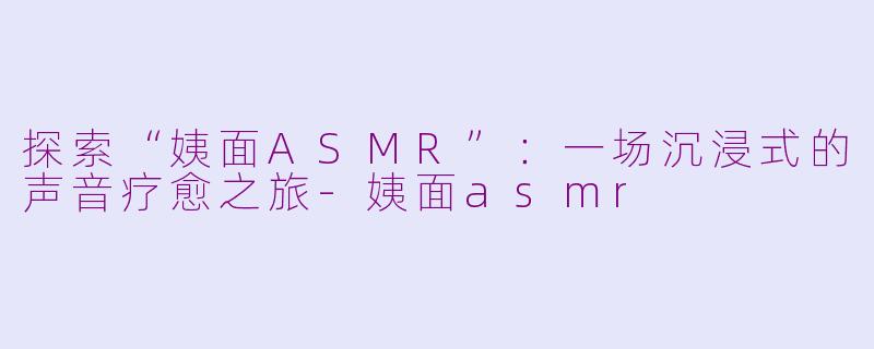 探索“姨面ASMR”：一场沉浸式的声音疗愈之旅-姨面asmr