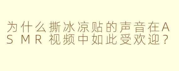 为什么撕冰凉贴的声音在ASMR视频中如此受欢迎？