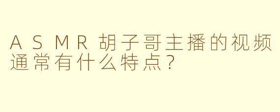 ASMR胡子哥主播的视频通常有什么特点？