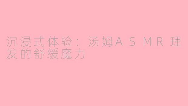 沉浸式体验：汤姆ASMR理发的舒缓魔力