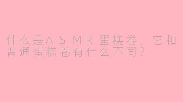 什么是ASMR蛋糕卷，它和普通蛋糕卷有什么不同？