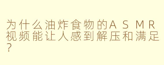 为什么油炸食物的ASMR视频能让人感到解压和满足？