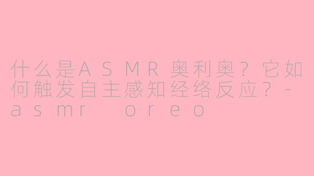 什么是ASMR奥利奥？它如何触发自主感知经络反应？-asmr oreo