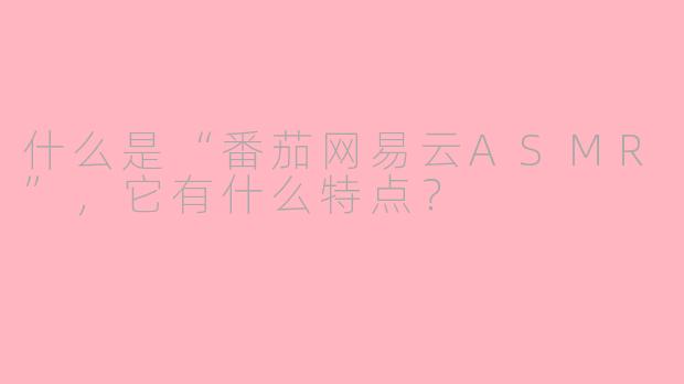 什么是“番茄网易云ASMR”,它有什么特点?