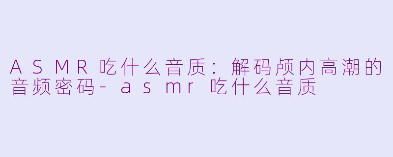 ASMR吃什么音质：解码颅内高潮的音频密码-asmr吃什么音质