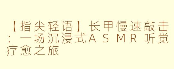 【指尖轻语】长甲慢速敲击:一场沉浸式ASMR听觉疗愈之旅