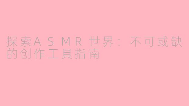 探索ASMR世界：不可或缺的创作工具指南