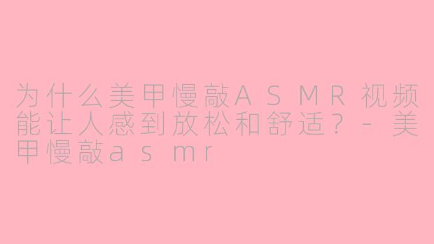 为什么美甲慢敲ASMR视频能让人感到放松和舒适？