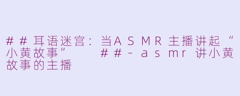 ##耳语迷宫：当ASMR主播讲起“小黄故事”

##-asmr讲小黄故事的主播