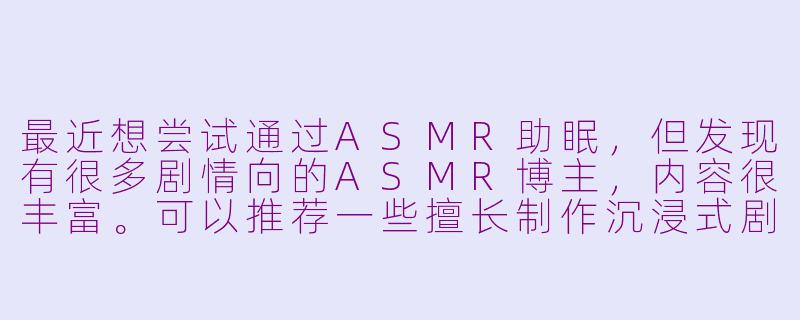 最近想尝试通过ASMR助眠，但发现有很多剧情向的ASMR博主，内容很丰富。可以推荐一些擅长制作沉浸式剧情ASMR的博主吗？适合新手入门的更好。