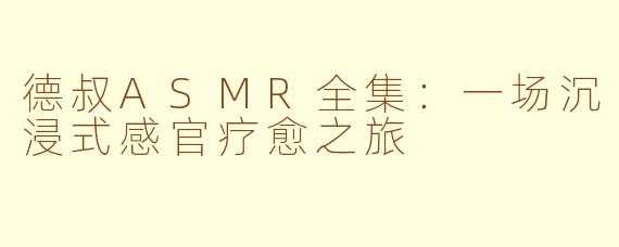 德叔ASMR全集:一场沉浸式感官疗愈之旅