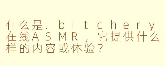 什么是.bitchery在线ASMR，它提供什么样的内容或体验？