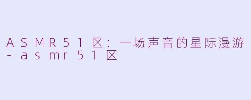 ASMR51区：一场声音的星际漫游-asmr51区