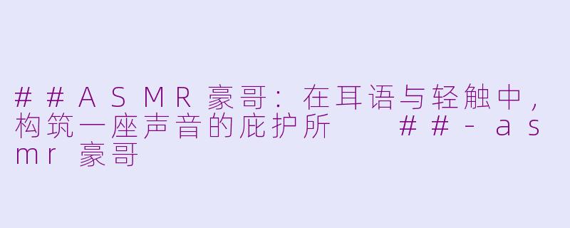 ##ASMR豪哥：在耳语与轻触中，构筑一座声音的庇护所

##-asmr豪哥