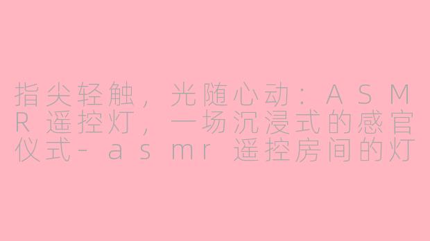 指尖轻触，光随心动：ASMR遥控灯，一场沉浸式的感官仪式-asmr遥控房间的灯