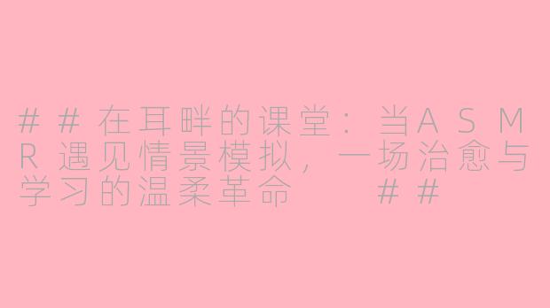##在耳畔的课堂：当ASMR遇见情景模拟，一场治愈与学习的温柔革命

##