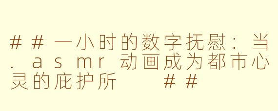 ##一小时的数字抚慰：当.asmr动画成为都市心灵的庇护所

##