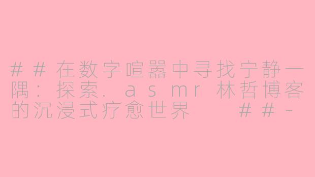 ##在数字喧嚣中寻找宁静一隅：探索.asmr林哲博客的沉浸式疗愈世界

##-asmr林哲博客