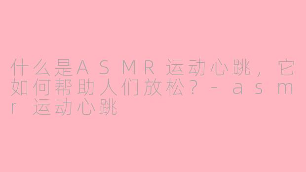 什么是ASMR运动心跳，它如何帮助人们放松？