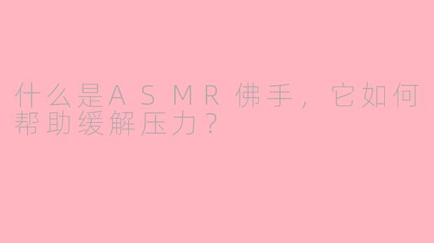 什么是ASMR佛手，它如何帮助缓解压力？