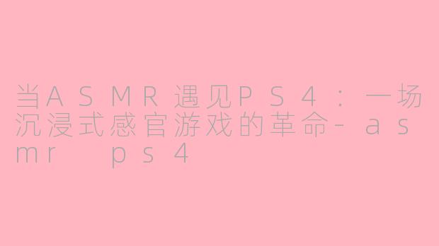 当ASMR遇见PS4:一场沉浸式感官游戏的革命-asmr ps4