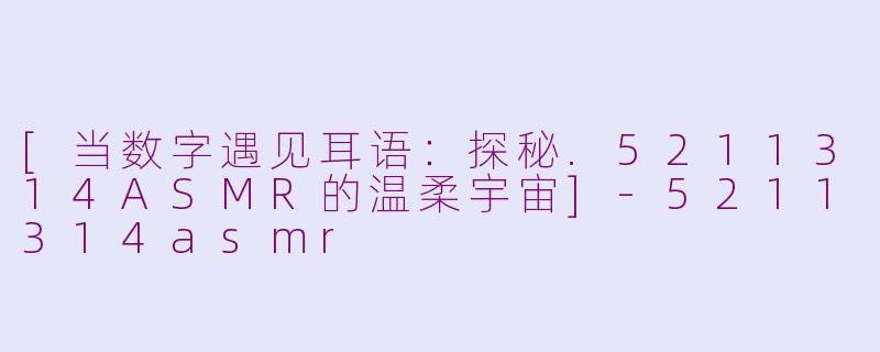 [当数字遇见耳语：探秘.5211314ASMR的温柔宇宙]-5211314asmr
